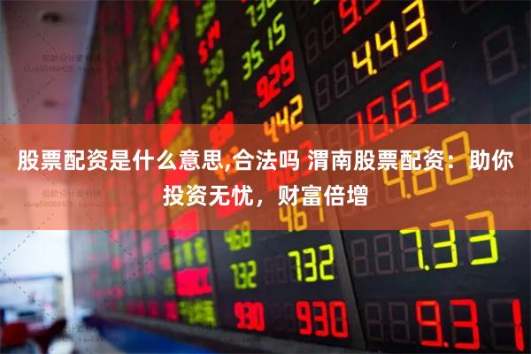 股票配资是什么意思,合法吗 渭南股票配资：助你投资无忧，财富倍增