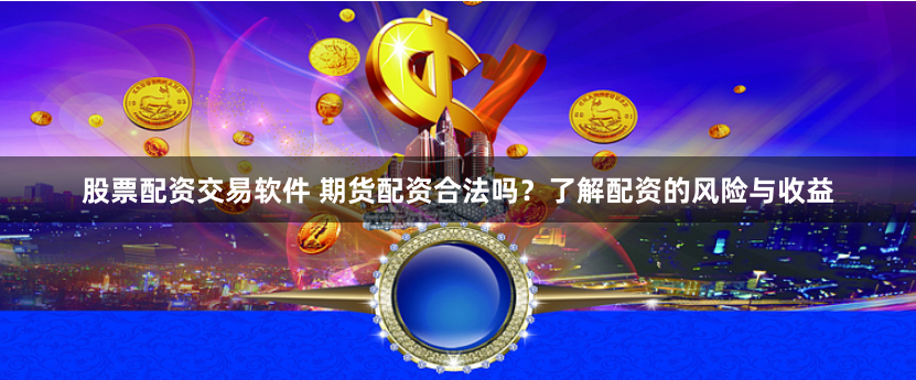 股票配资交易软件 期货配资合法吗？了解配资的风险与收益