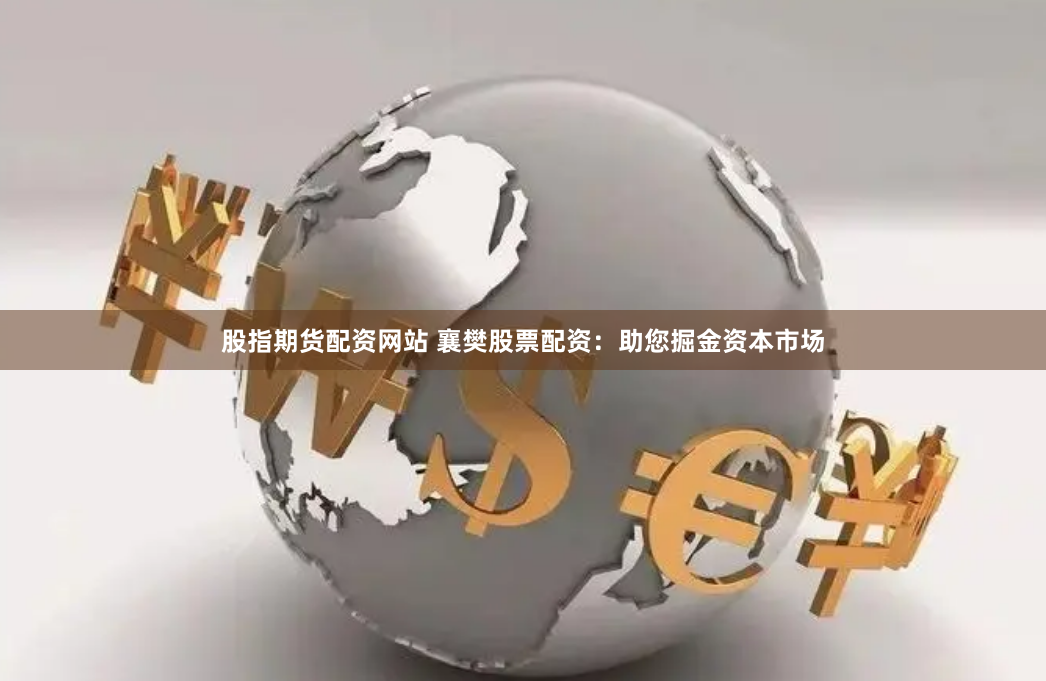 股指期货配资网站 襄樊股票配资：助您掘金资本市场