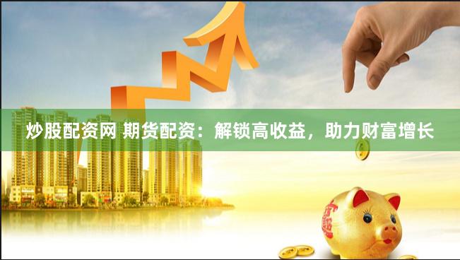 炒股配资网 期货配资：解锁高收益，助力财富增长