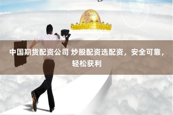 中国期货配资公司 炒股配资选配资，安全可靠，轻松获利