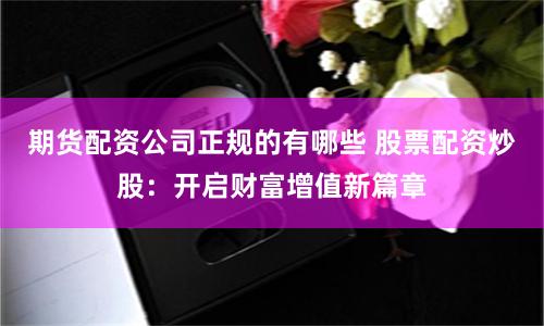 期货配资公司正规的有哪些 股票配资炒股：开启财富增值新篇章