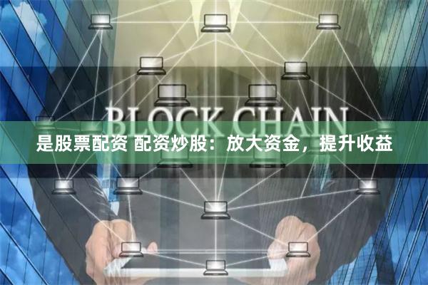 是股票配资 配资炒股：放大资金，提升收益