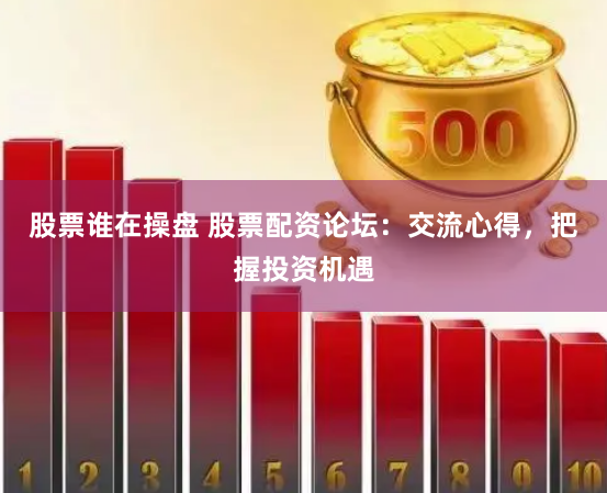 股票谁在操盘 股票配资论坛：交流心得，把握投资机遇