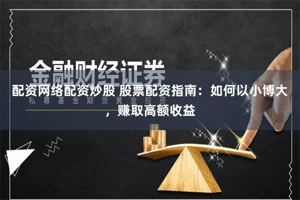 配资网络配资炒股 股票配资指南：如何以小博大，赚取高额收益
