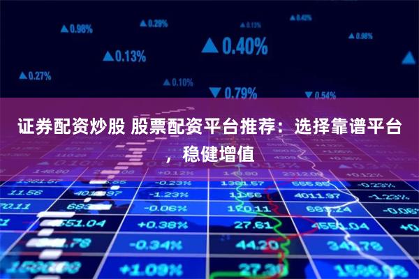 证券配资炒股 股票配资平台推荐：选择靠谱平台，稳健增值