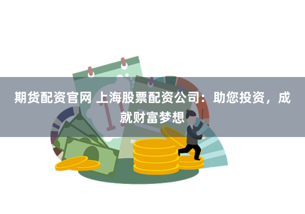 期货配资官网 上海股票配资公司：助您投资，成就财富梦想