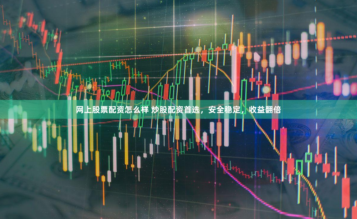 网上股票配资怎么样 炒股配资首选，安全稳定，收益翻倍