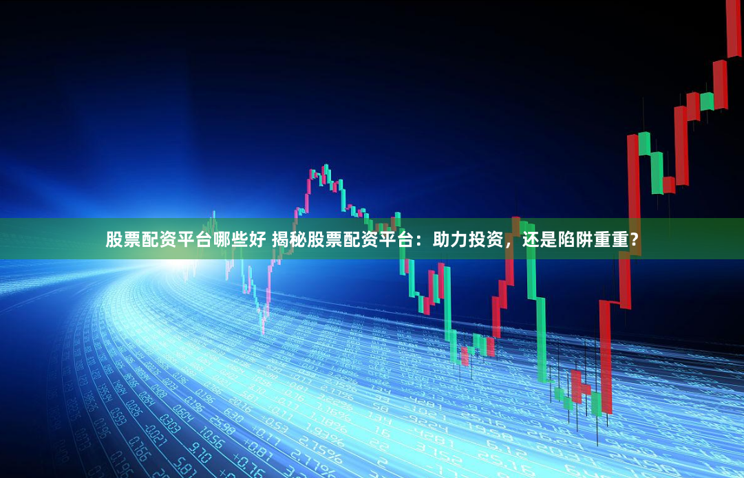 股票配资平台哪些好 揭秘股票配资平台：助力投资，还是陷阱重重？