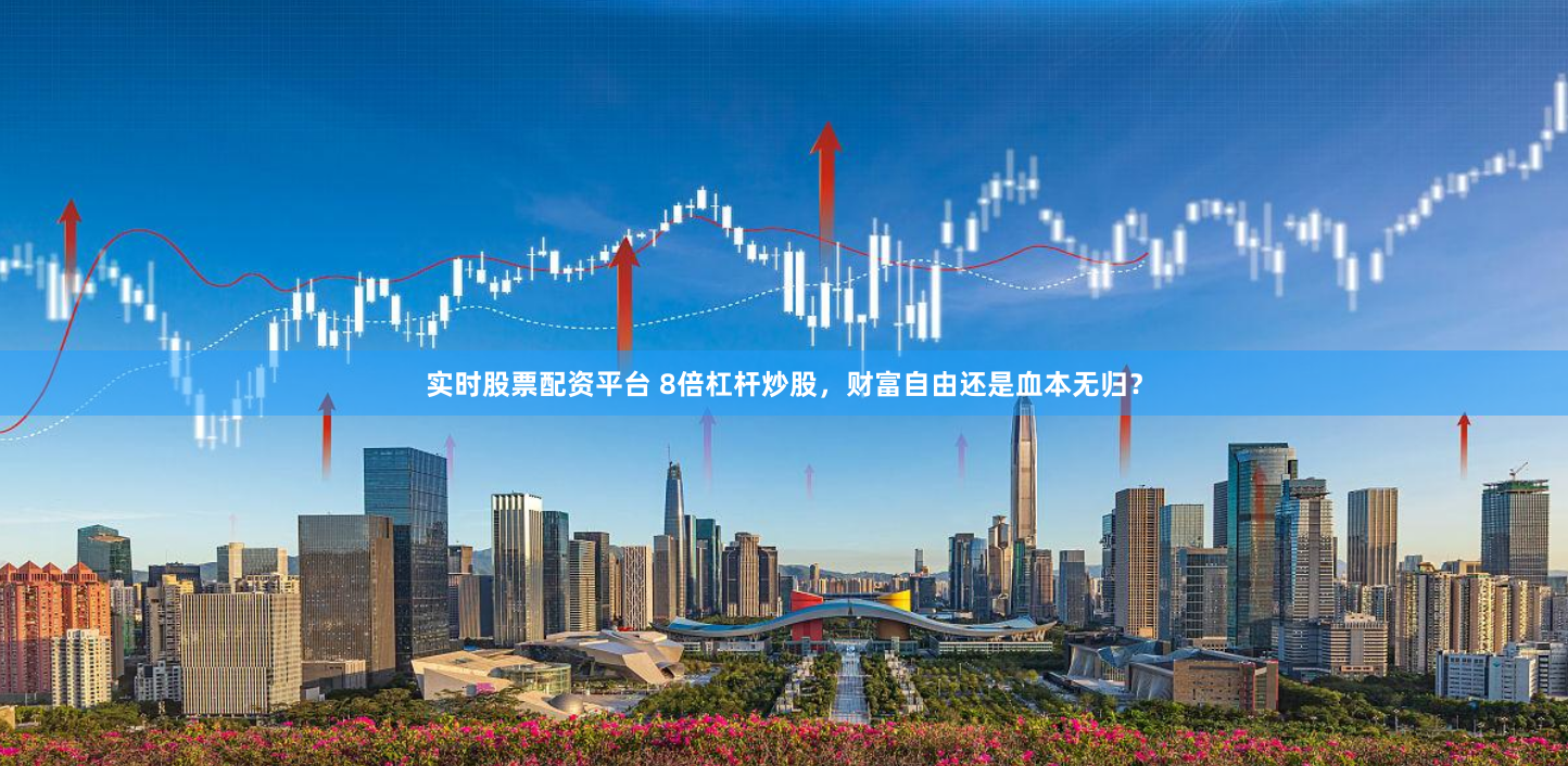 实时股票配资平台 8倍杠杆炒股，财富自由还是血本无归？