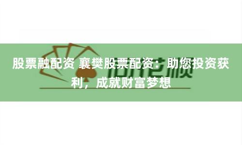 股票融配资 襄樊股票配资：助您投资获利，成就财富梦想