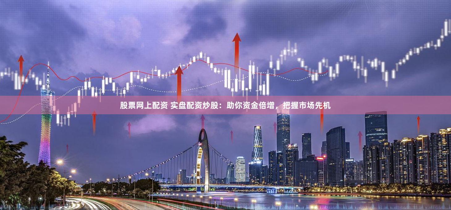 股票网上配资 实盘配资炒股：助你资金倍增，把握市场先机