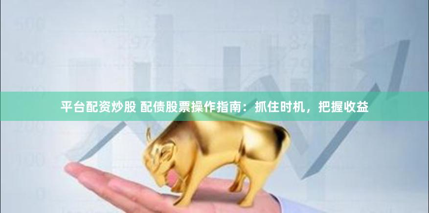 平台配资炒股 配债股票操作指南：抓住时机，把握收益