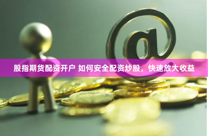 股指期货配资开户 如何安全配资炒股，快速放大收益
