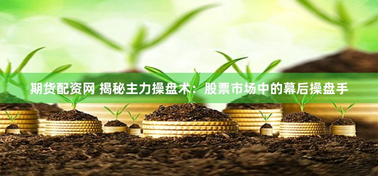 期货配资网 揭秘主力操盘术：股票市场中的幕后操盘手