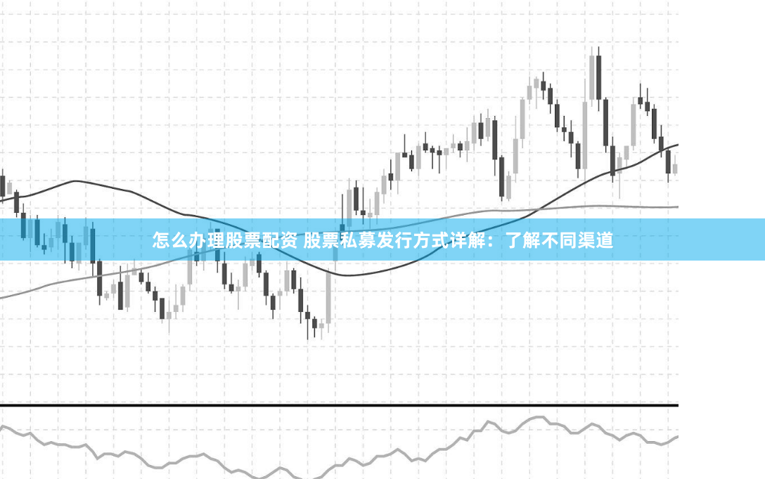 怎么办理股票配资 股票私募发行方式详解：了解不同渠道