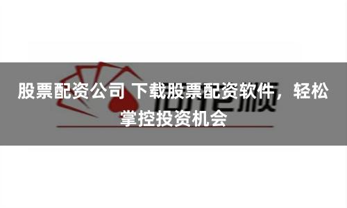 股票配资公司 下载股票配资软件，轻松掌控投资机会