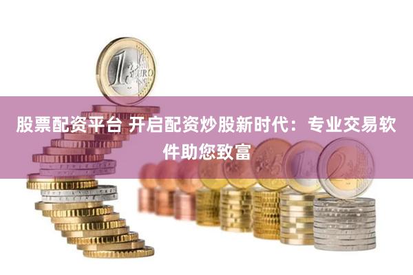 股票配资平台 开启配资炒股新时代：专业交易软件助您致富