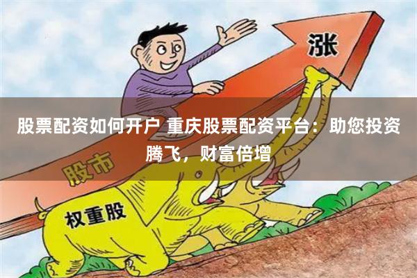股票配资如何开户 重庆股票配资平台：助您投资腾飞，财富倍增