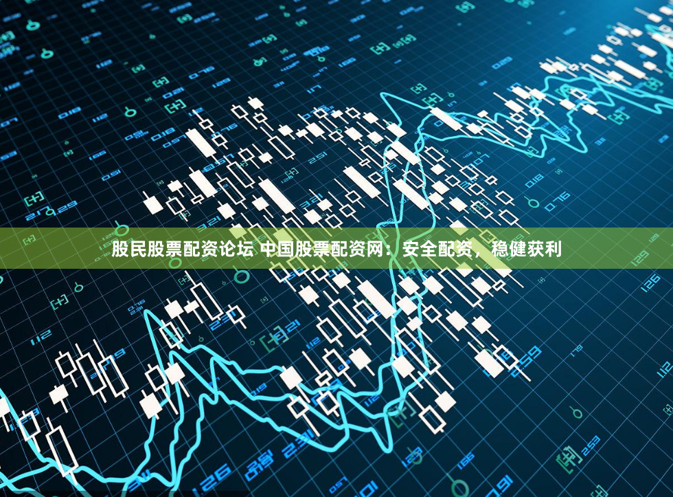 股民股票配资论坛 中国股票配资网：安全配资，稳健获利