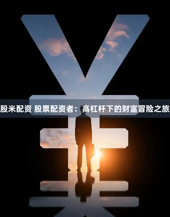 股米配资 股票配资者：高杠杆下的财富冒险之旅