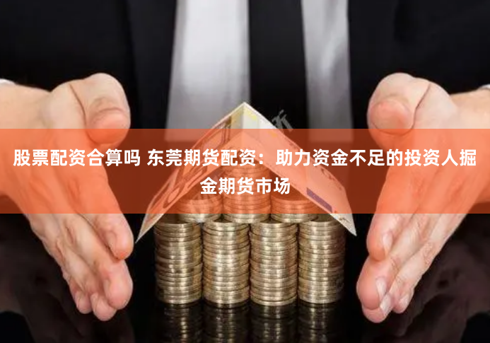 股票配资合算吗 东莞期货配资：助力资金不足的投资人掘金期货市场