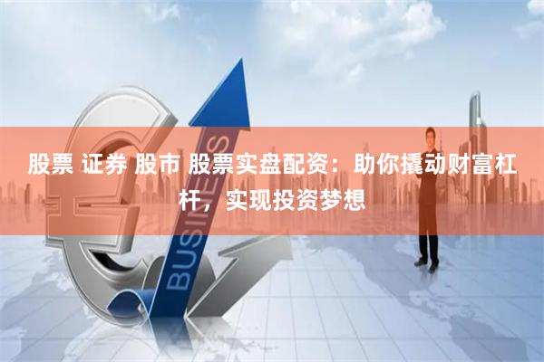 股票 证券 股市 股票实盘配资:助你撬动财富杠杆,实现投资梦想