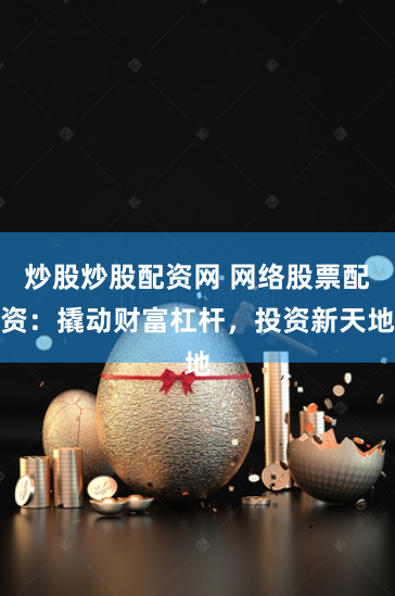 炒股炒股配资网 网络股票配资:撬动财富杠杆,投资新天地