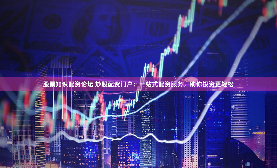 股票知识配资论坛 炒股配资门户：一站式配资服务，助你投资更轻松