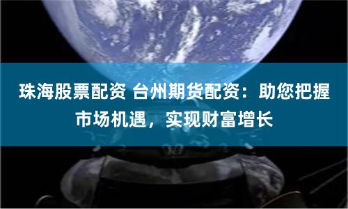 珠海股票配资 台州期货配资:助您把握市场机遇,实现财富增长