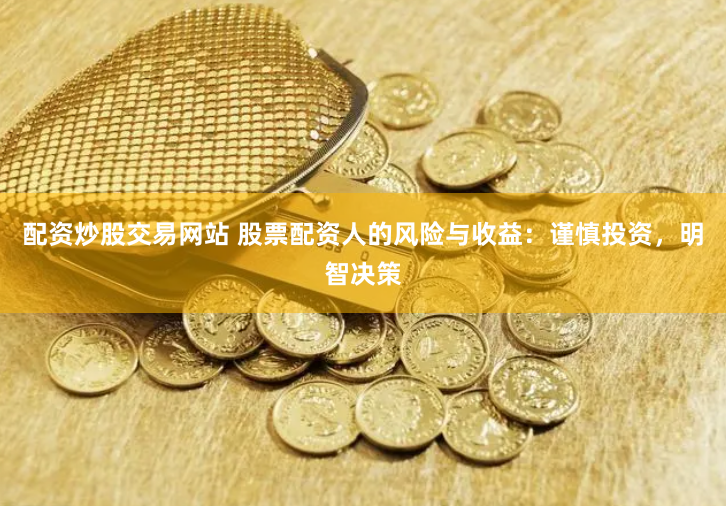 配资炒股交易网站 股票配资人的风险与收益:谨慎投资,明智决策