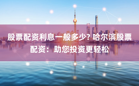 股票配资利息一般多少? 哈尔滨股票配资:助您投资更轻松