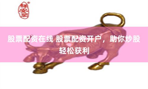 股票配资在线 股票配资开户，助你炒股轻松获利