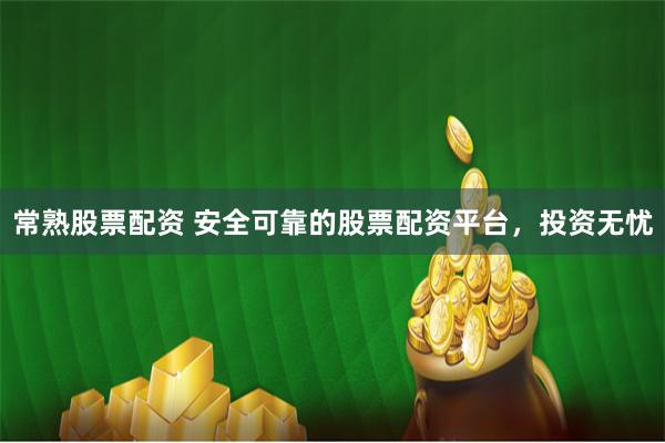 常熟股票配资 安全可靠的股票配资平台,投资无忧