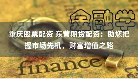 重庆股票配资 东营期货配资:助您把握市场先机,财富增值之路