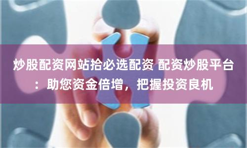 炒股配资网站拾必选配资 配资炒股平台:助您资金倍增,把握投资良机