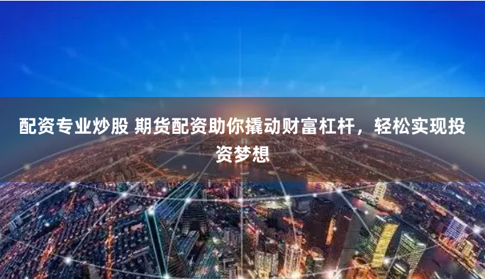 配资专业炒股 期货配资助你撬动财富杠杆,轻松实现投资梦想