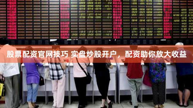 股票配资官网技巧 实盘炒股开户，配资助你放大收益