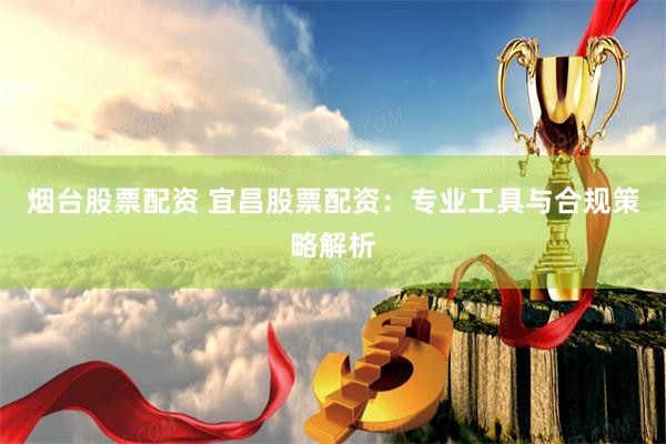 烟台股票配资 宜昌股票配资:专业工具与合规策略解析