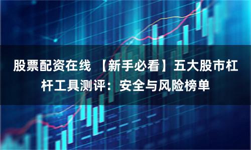 股票配资在线 【新手必看】五大股市杠杆工具测评:安全与风险榜单