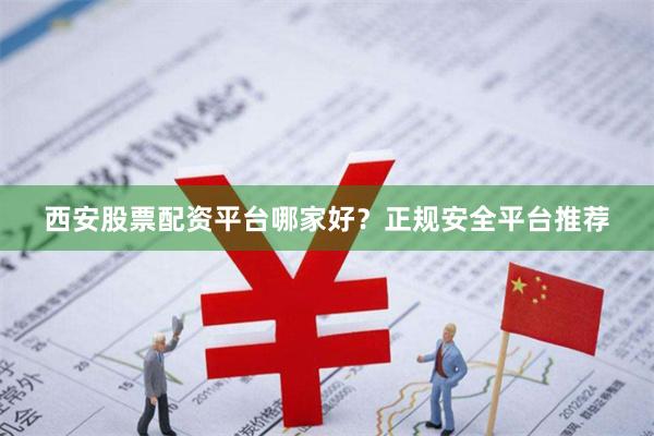西安股票配资平台哪家好?正规安全平台推荐