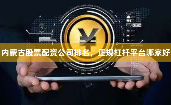 内蒙古股票配资公司排名，正规杠杆平台哪家好