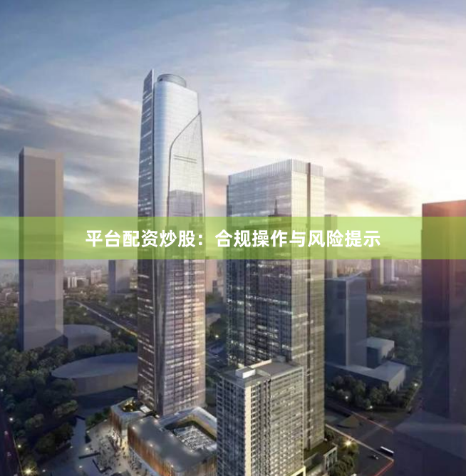 平台配资炒股:合规操作与风险提示