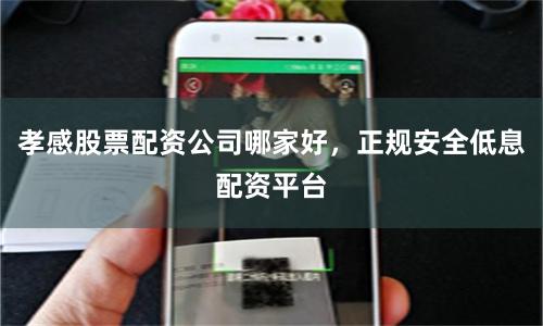 孝感股票配资公司哪家好，正规安全低息配资平台