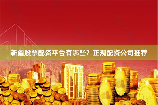 新疆股票配资平台有哪些？正规配资公司推荐