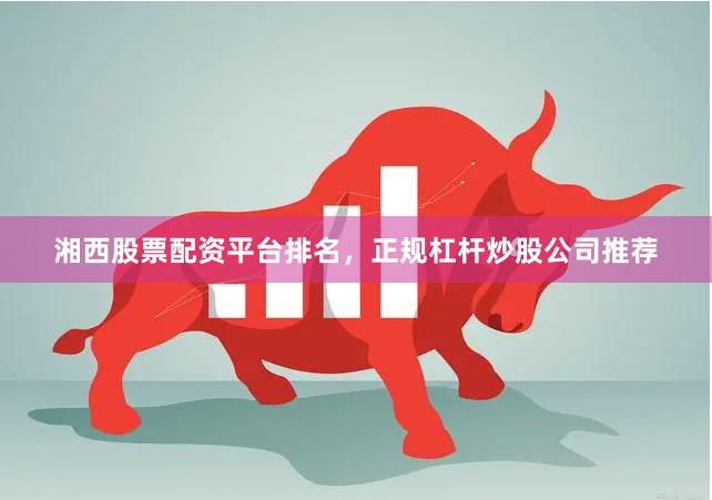 湘西股票配资平台排名，正规杠杆炒股公司推荐