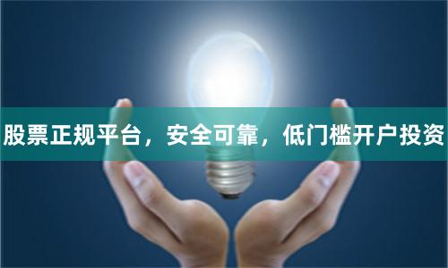 股票正规平台,安全可靠,低门槛开户投资