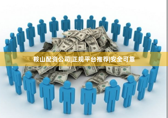 鞍山配资公司|正规平台推荐|安全可靠