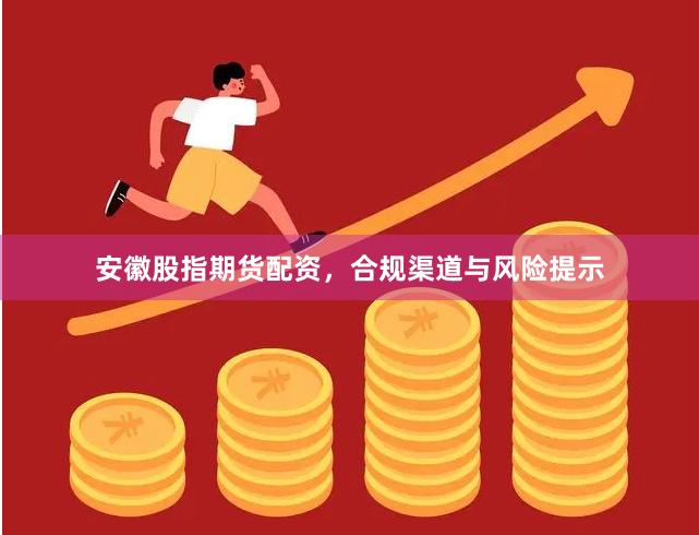安徽股指期货配资，合规渠道与风险提示