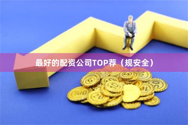 最好的配资公司TOP荐（规安全）